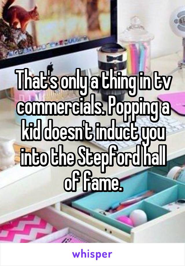 That's only a thing in tv commercials. Popping a kid doesn't induct you into the Stepford hall of fame.