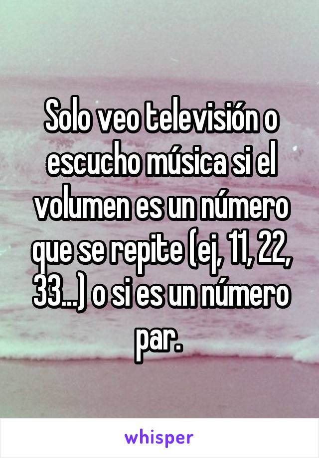 Solo veo televisión o escucho música si el volumen es un número que se repite (ej, 11, 22, 33...) o si es un número par. 