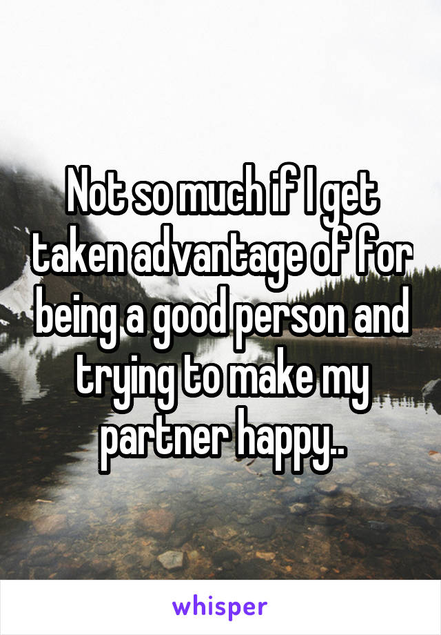 Not so much if I get taken advantage of for being a good person and trying to make my partner happy..