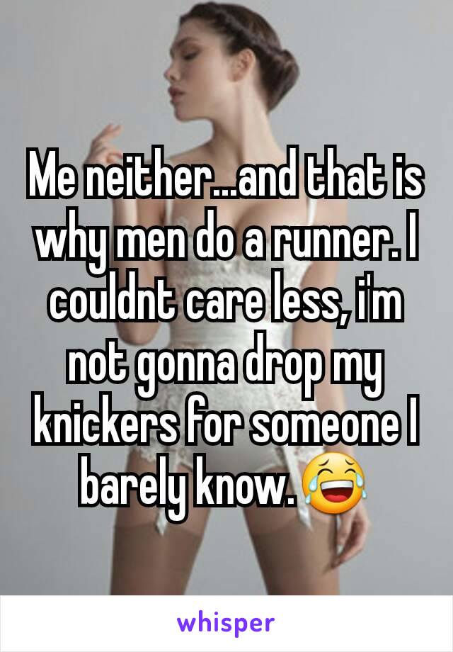 Me neither...and that is why men do a runner. I couldnt care less, i'm not gonna drop my knickers for someone I barely know.😂