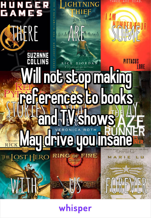 Will not stop making references to books and TV shows
May drive you insane