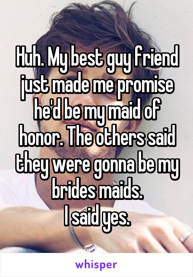 Huh. My best guy friend just made me promise he'd be my maid of honor. The others said they were gonna be my brides maids.
I said yes.