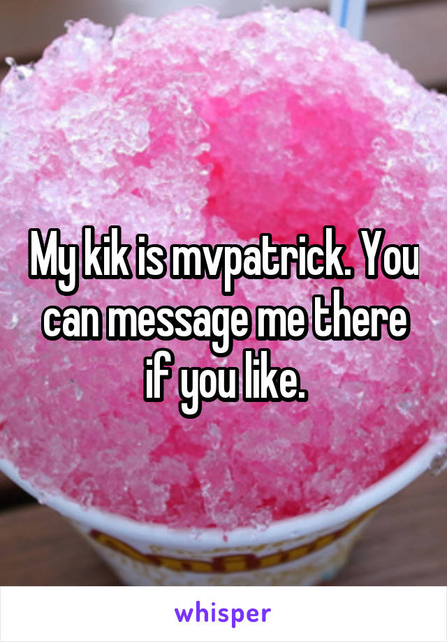 My kik is mvpatrick. You can message me there if you like.