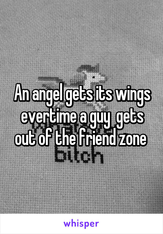 An angel gets its wings evertime a guy  gets out of the friend zone 