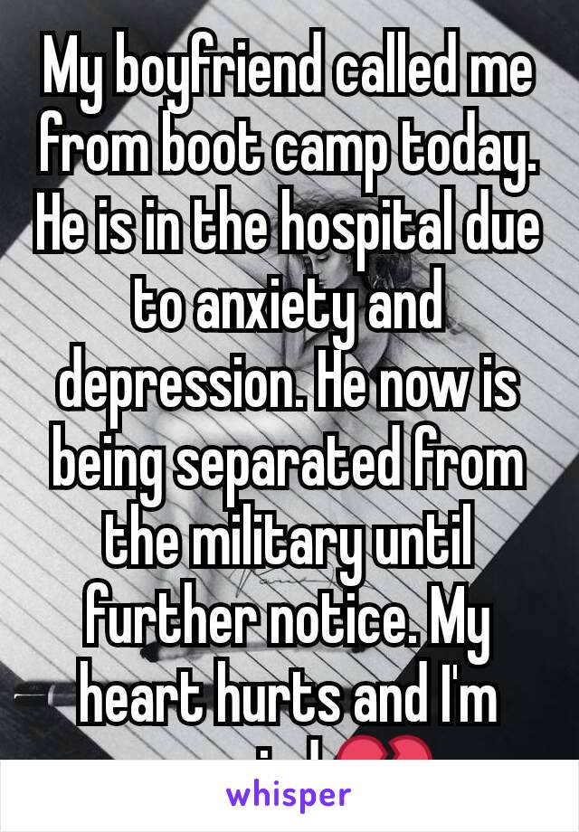 My boyfriend called me from boot camp today. He is in the hospital due to anxiety and depression. He now is being separated from the military until further notice. My heart hurts and I'm worried 💔
