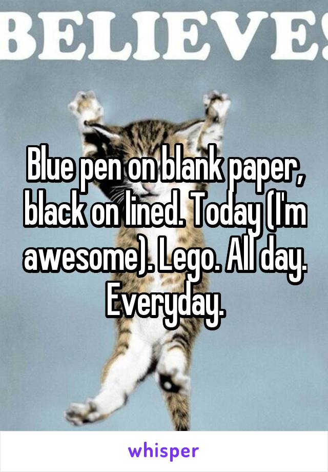 Blue pen on blank paper, black on lined. Today (I'm awesome). Lego. All day.  Everyday. 