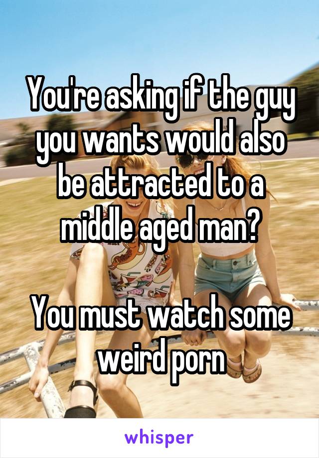 You're asking if the guy you wants would also be attracted to a middle aged man?

You must watch some weird porn