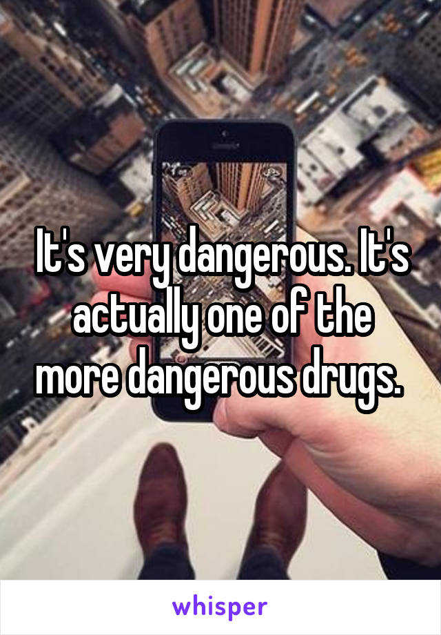 It's very dangerous. It's actually one of the more dangerous drugs. 