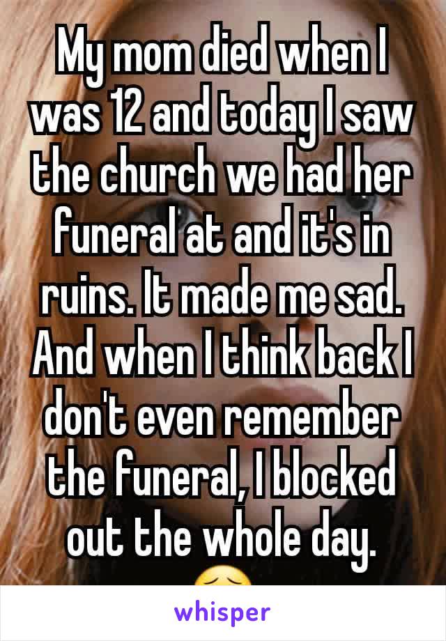 My mom died when I was 12 and today I saw the church we had her funeral at and it's in ruins. It made me sad. And when I think back I don't even remember the funeral, I blocked out the whole day.  😣