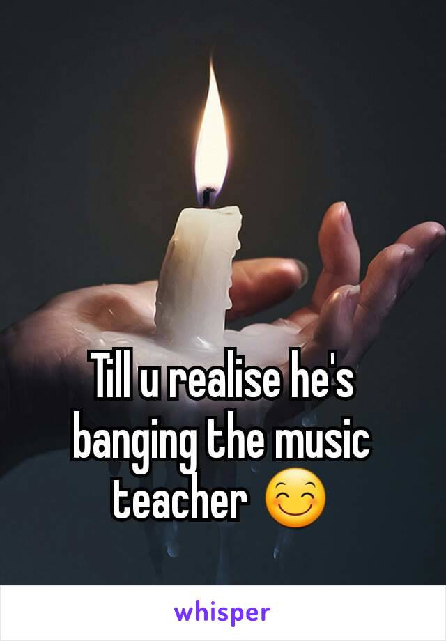 Till u realise he's banging the music teacher 😊