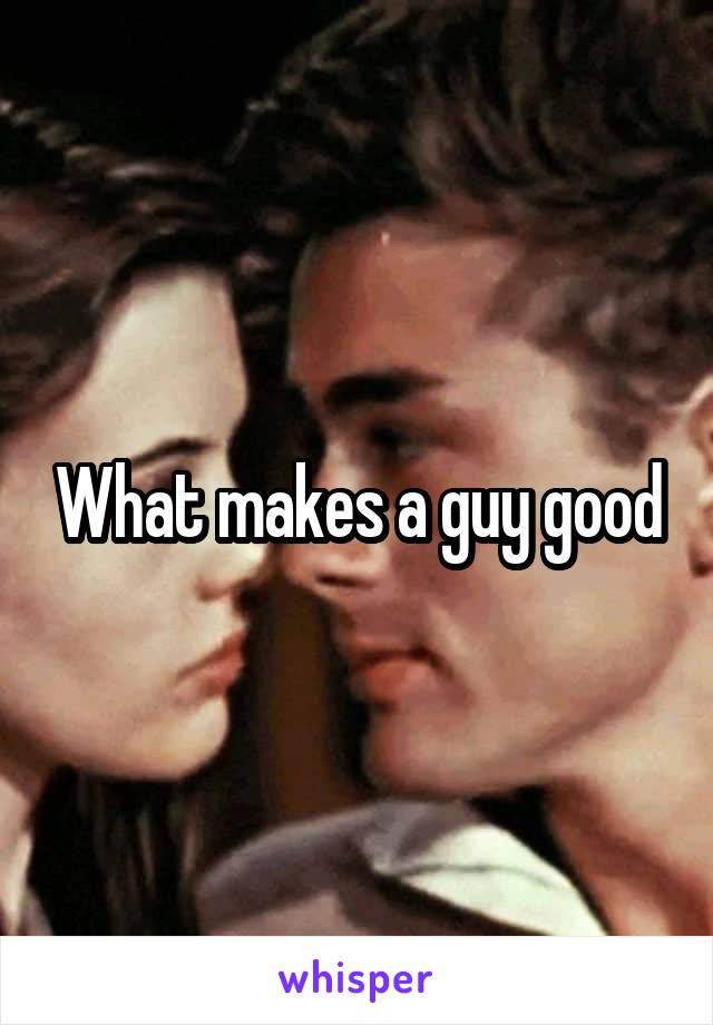 What makes a guy good