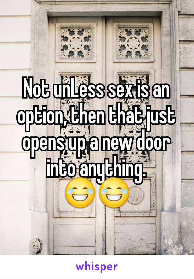 Not unLess sex is an option, then that just opens up a new door into anything. 😂😂