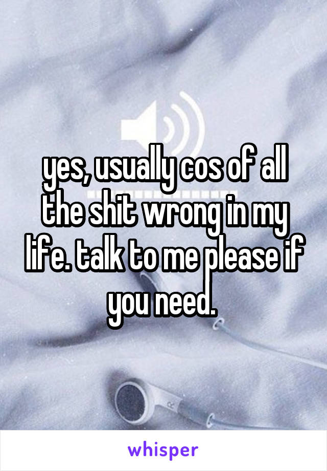 yes, usually cos of all the shit wrong in my life. talk to me please if you need. 