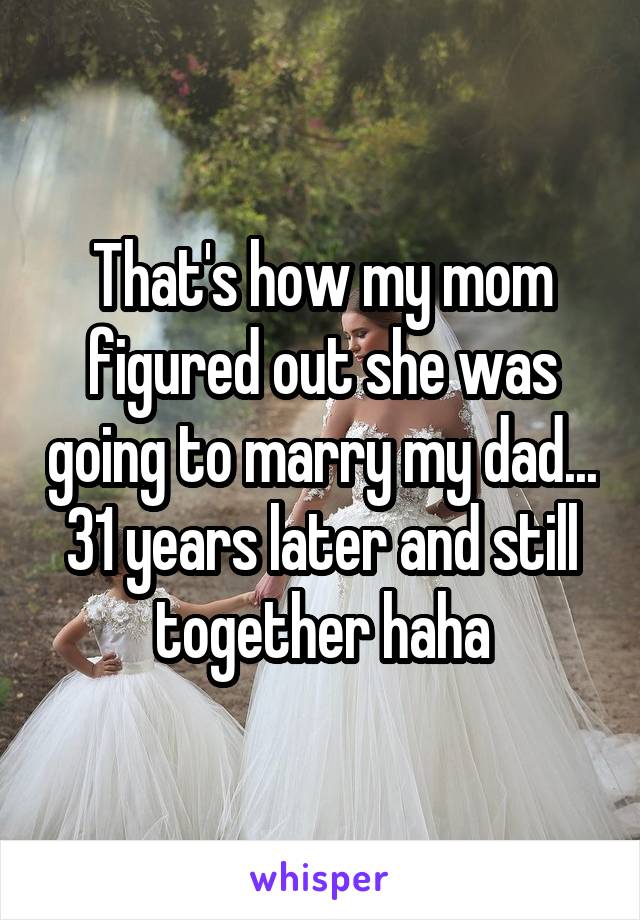 That's how my mom figured out she was going to marry my dad... 31 years later and still together haha