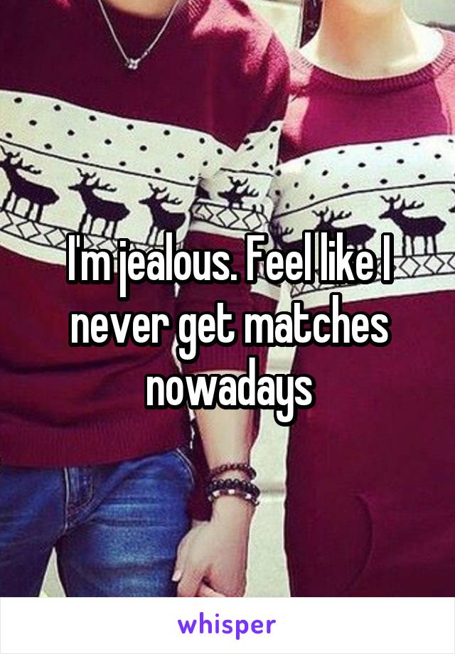 I'm jealous. Feel like I never get matches nowadays