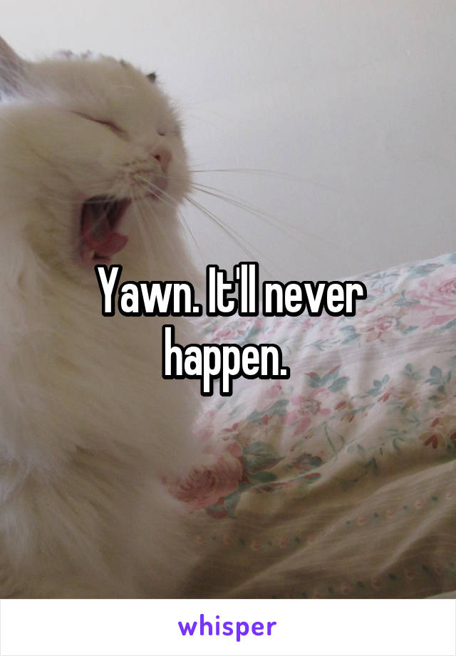 Yawn. It'll never happen. 