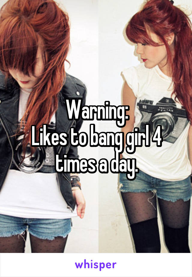 Warning:
Likes to bang girl 4 times a day.