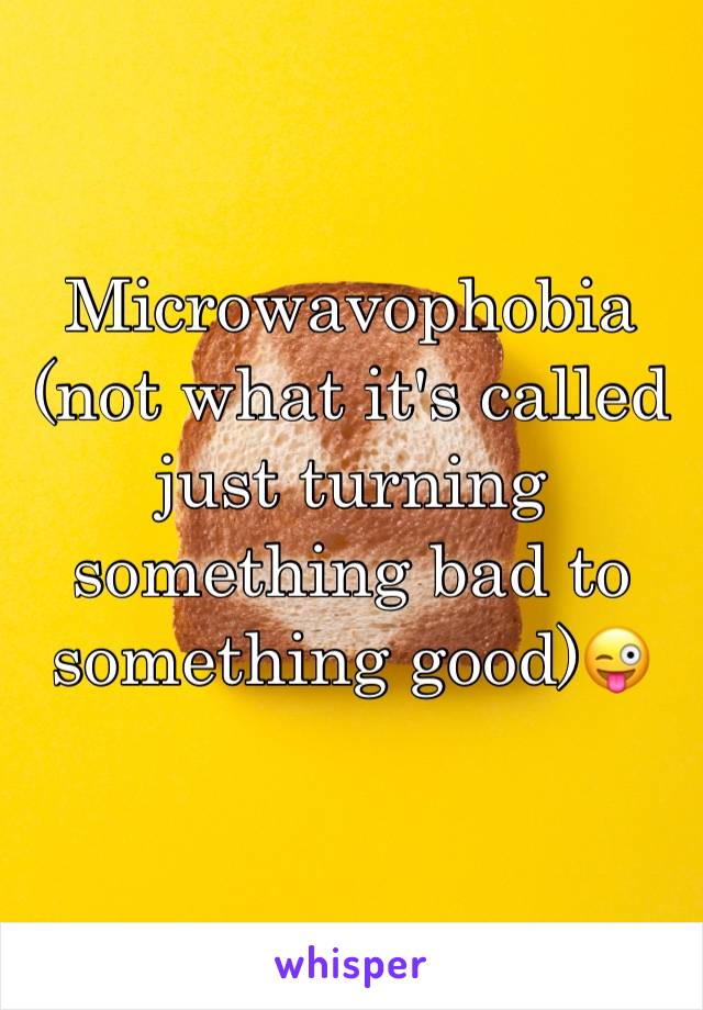 Microwavophobia (not what it's called just turning something bad to something good)😜