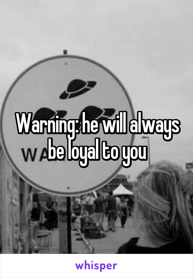 Warning: he will always be loyal to you