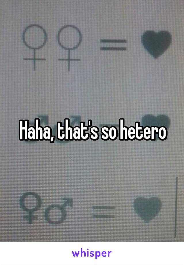Haha, that's so hetero