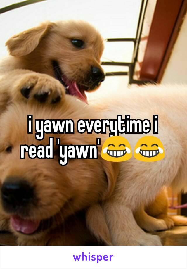 i yawn everytime i read 'yawn'😂😂