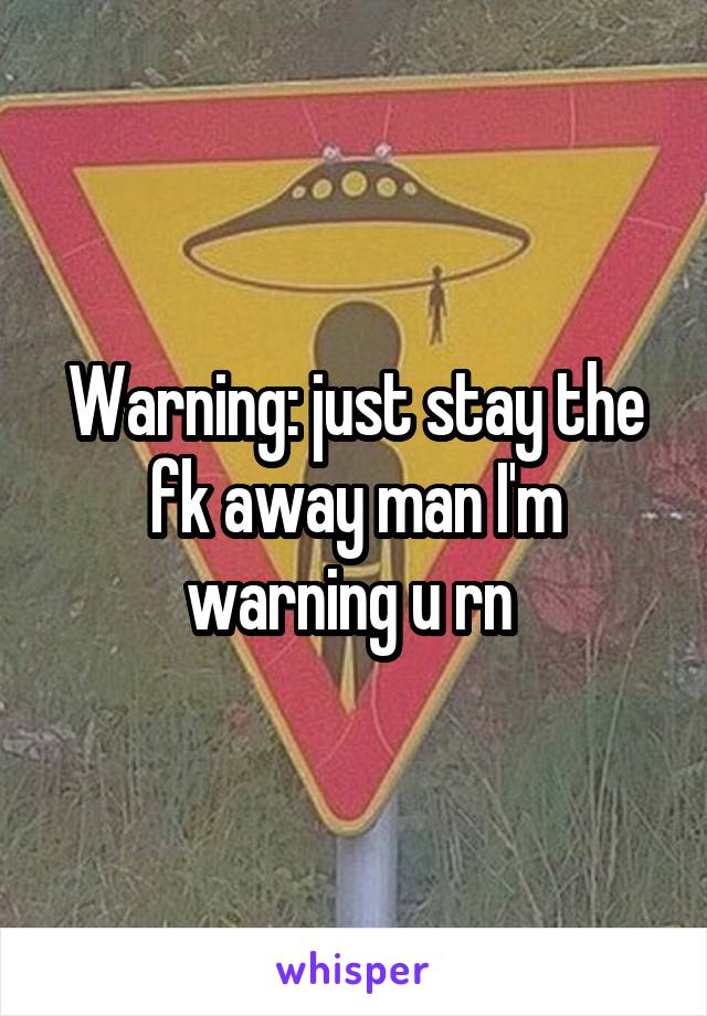 Warning: just stay the fk away man I'm warning u rn 