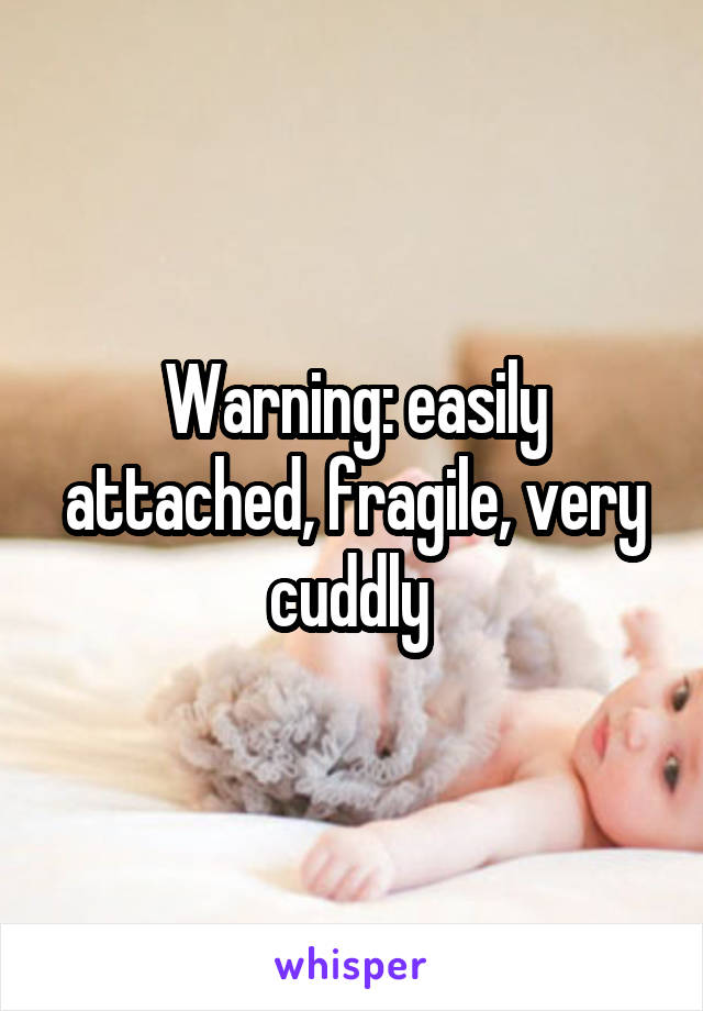 Warning: easily attached, fragile, very cuddly 