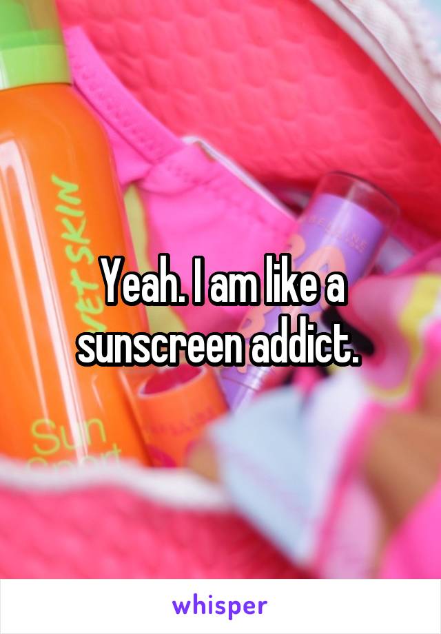 Yeah. I am like a sunscreen addict. 