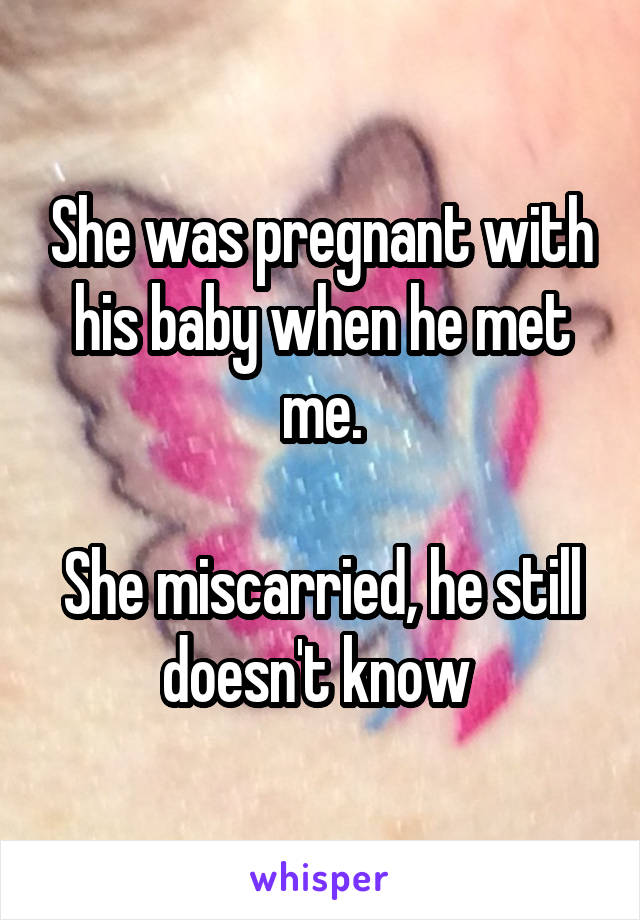 She was pregnant with his baby when he met me.

She miscarried, he still doesn't know 