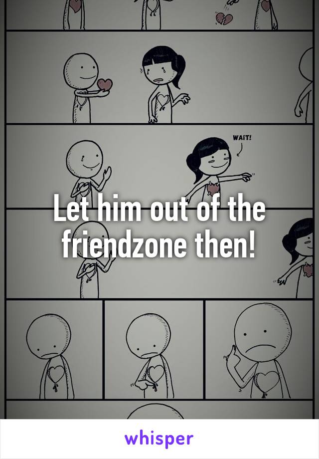 Let him out of the friendzone then!