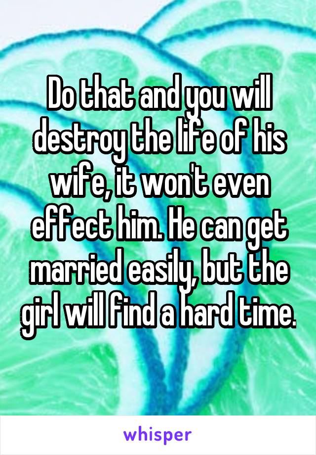 Do that and you will destroy the life of his wife, it won't even effect him. He can get married easily, but the girl will find a hard time. 