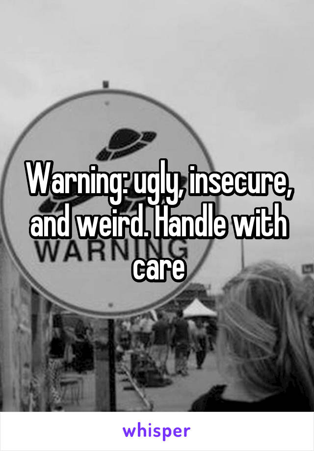 Warning: ugly, insecure, and weird. Handle with care