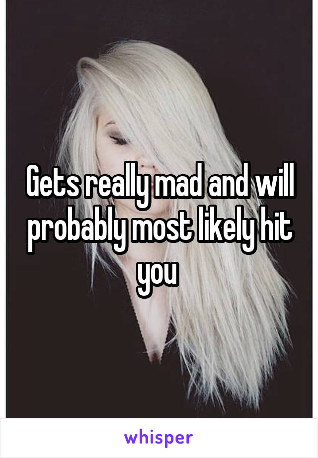 Gets really mad and will probably most likely hit you 