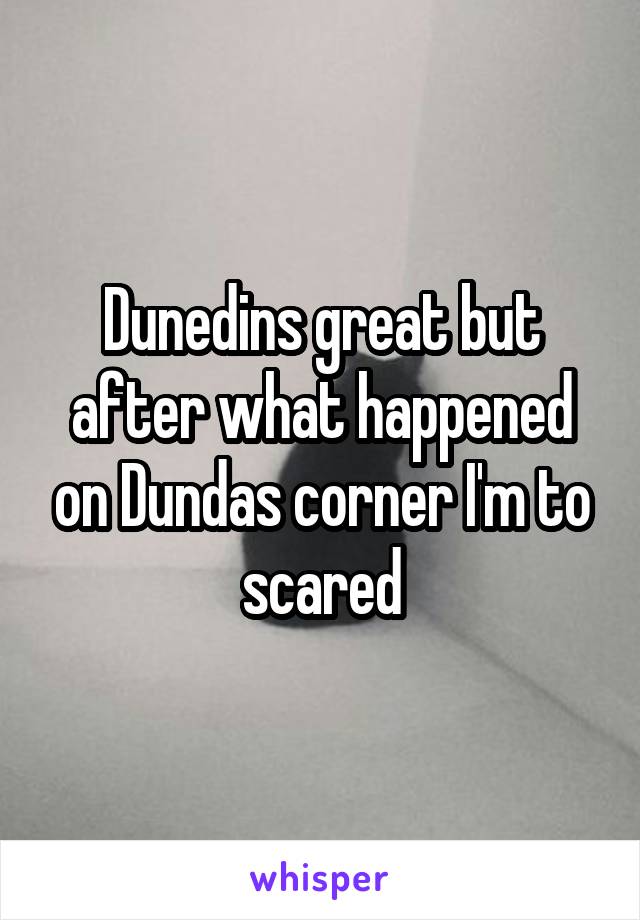 Dunedins great but after what happened on Dundas corner I'm to scared