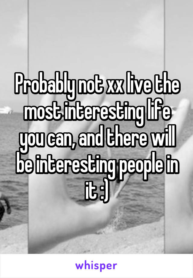 Probably not xx live the most interesting life you can, and there will be interesting people in it :)