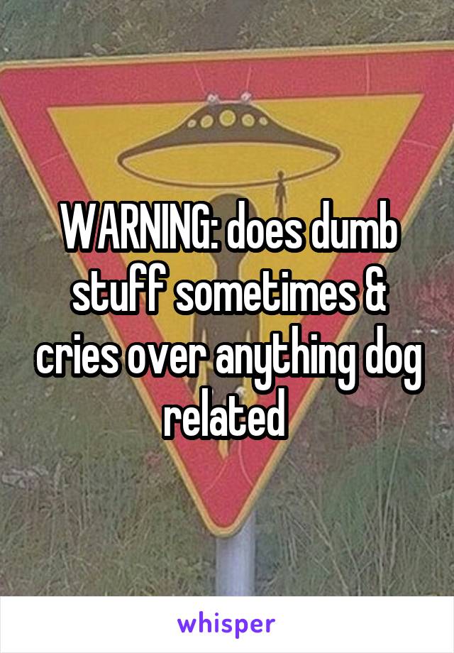 WARNING: does dumb stuff sometimes & cries over anything dog related 