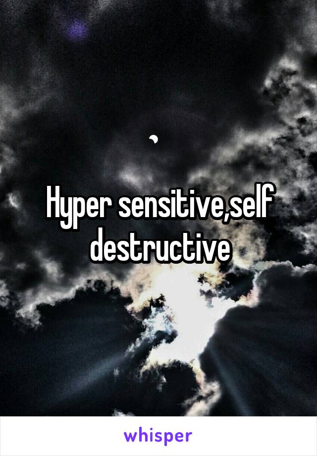 Hyper sensitive,self destructive