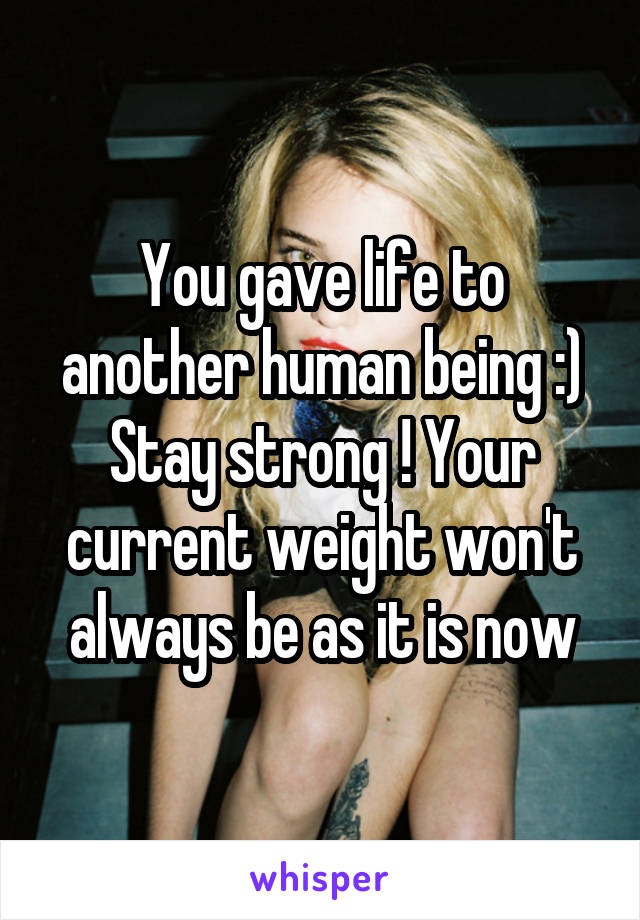 You gave life to another human being :)
Stay strong ! Your current weight won't always be as it is now