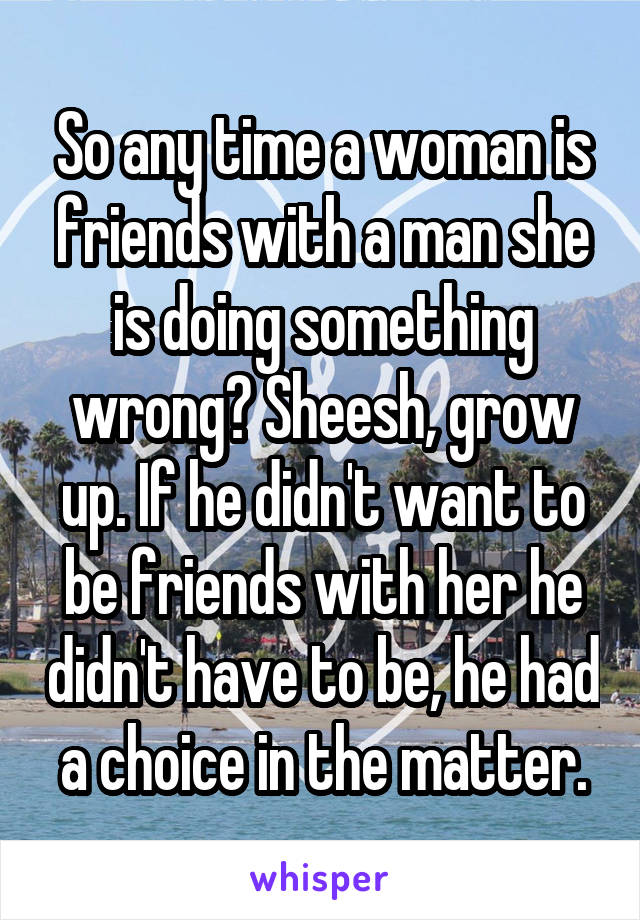 So any time a woman is friends with a man she is doing something wrong? Sheesh, grow up. If he didn't want to be friends with her he didn't have to be, he had a choice in the matter.