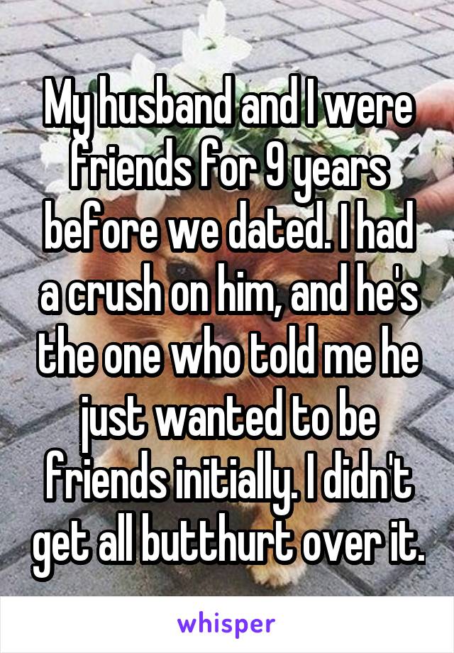 My husband and I were friends for 9 years before we dated. I had a crush on him, and he's the one who told me he just wanted to be friends initially. I didn't get all butthurt over it.
