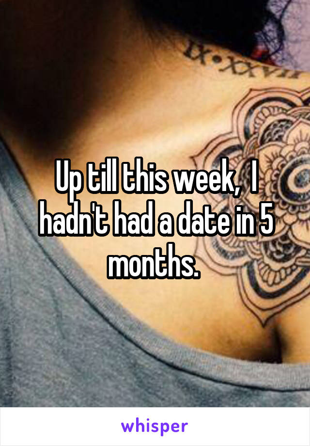 Up till this week,  I hadn't had a date in 5 months. 