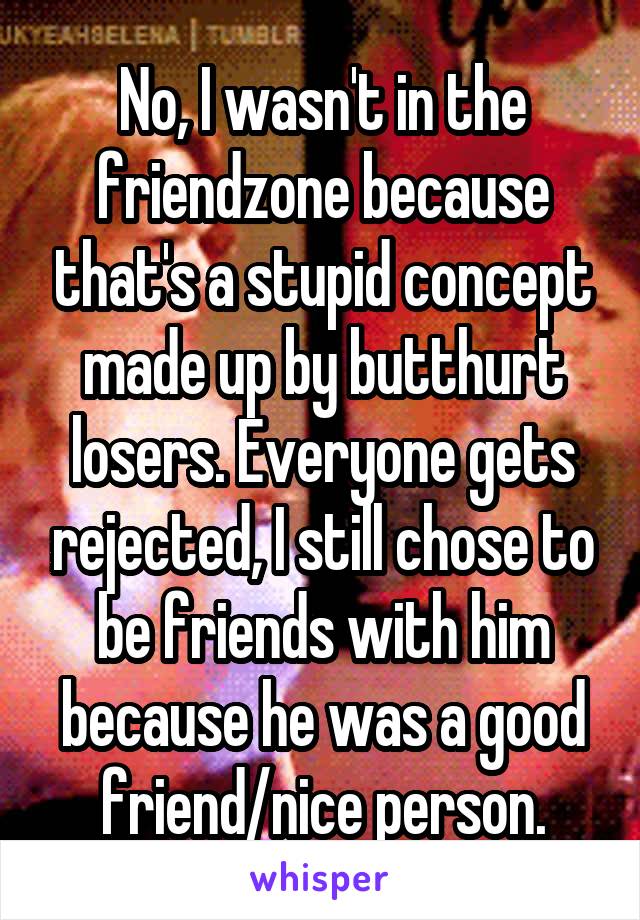 No, I wasn't in the friendzone because that's a stupid concept made up by butthurt losers. Everyone gets rejected, I still chose to be friends with him because he was a good friend/nice person.