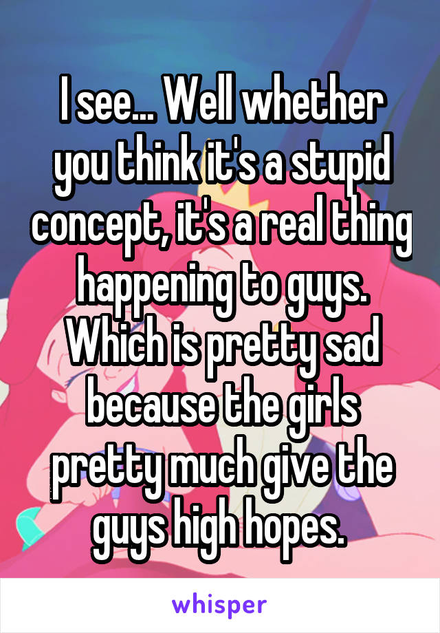 I see... Well whether you think it's a stupid concept, it's a real thing happening to guys. Which is pretty sad because the girls pretty much give the guys high hopes. 