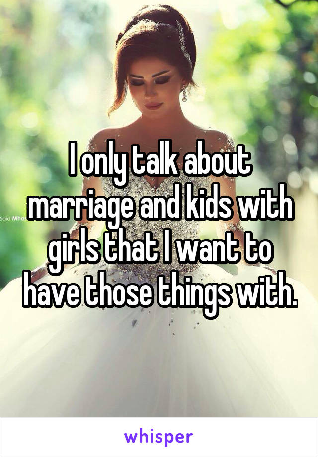 I only talk about marriage and kids with girls that I want to have those things with.