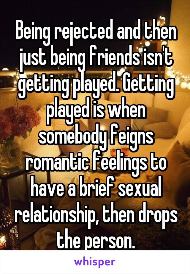 Being rejected and then just being friends isn't getting played. Getting played is when somebody feigns romantic feelings to have a brief sexual relationship, then drops the person.