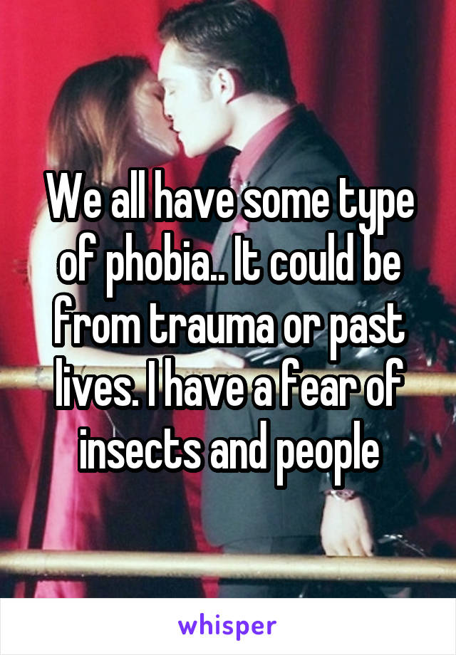 We all have some type of phobia.. It could be from trauma or past lives. I have a fear of insects and people