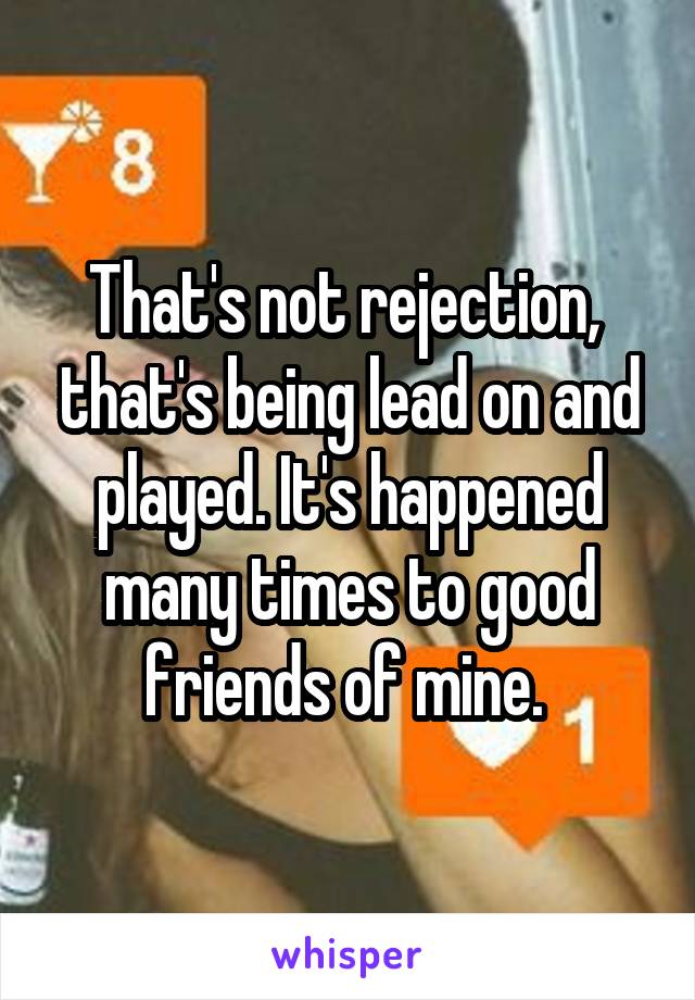 That's not rejection,  that's being lead on and played. It's happened many times to good friends of mine. 