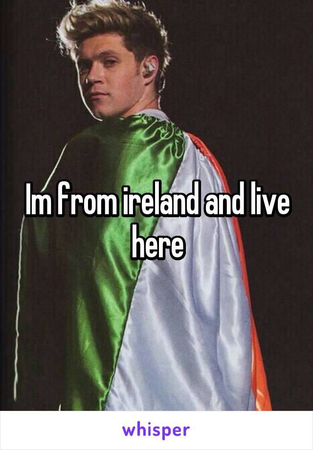 Im from ireland and live here