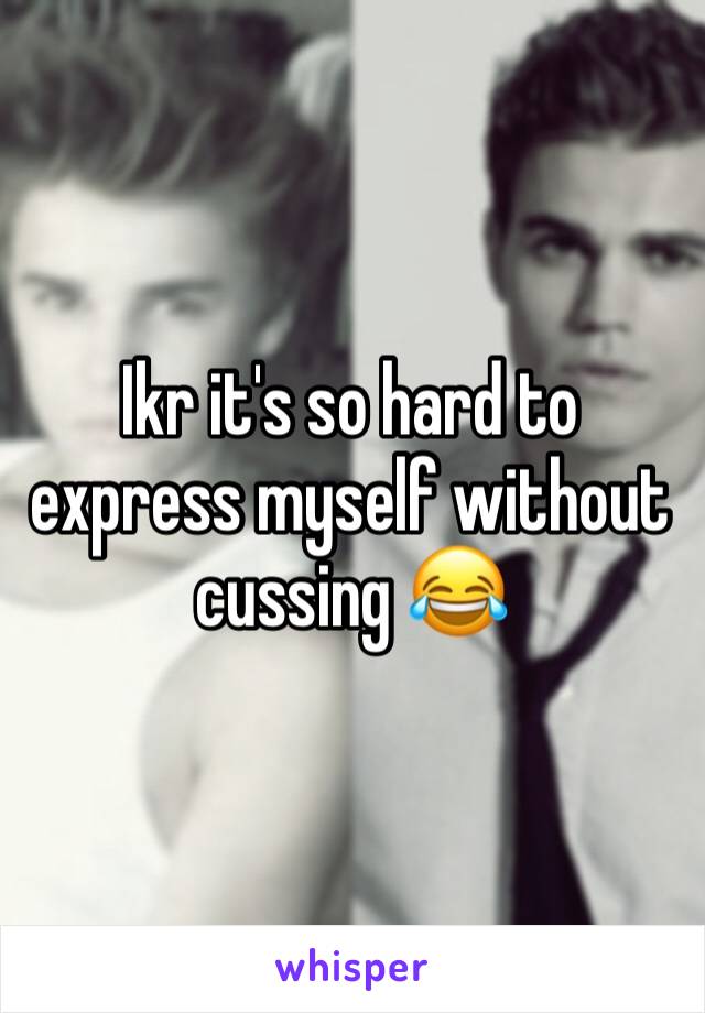 Ikr it's so hard to express myself without cussing 😂