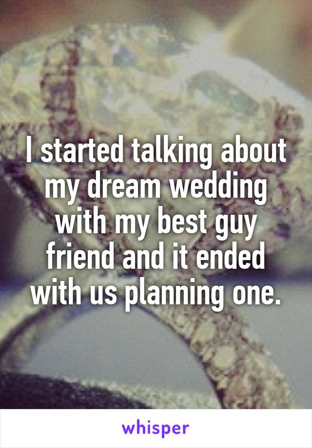 I started talking about my dream wedding with my best guy friend and it ended with us planning one.